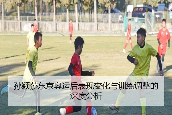 孙颖莎东京奥运后表现变化与训练调整的深度分析